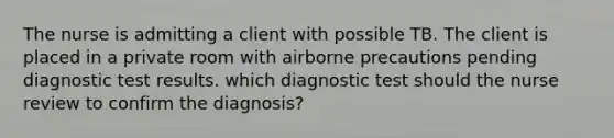 The nurse is admitting a client with possible TB. The client is placed in a private room with airborne precautions pending diagnostic test results. which diagnostic test should the nurse review to confirm the diagnosis?