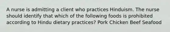 A nurse is admitting a client who practices Hinduism. The nurse should identify that which of the following foods is prohibited according to Hindu dietary practices? Pork Chicken Beef Seafood