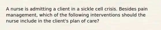 A nurse is admitting a client in a sickle cell crisis. Besides pain management, which of the following interventions should the nurse include in the client's plan of care?