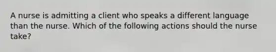 A nurse is admitting a client who speaks a different language than the nurse. Which of the following actions should the nurse take?