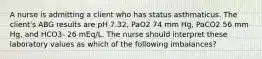 A nurse is admitting a client who has status asthmaticus. The client's ABG results are pH 7.32, PaO2 74 mm Hg, PaCO2 56 mm Hg, and HCO3- 26 mEq/L. The nurse should interpret these laboratory values as which of the following imbalances?