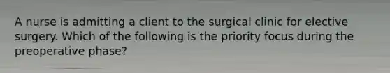 A nurse is admitting a client to the surgical clinic for elective surgery. Which of the following is the priority focus during the preoperative phase?