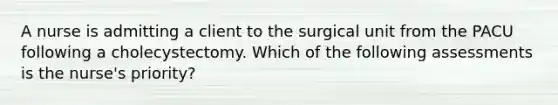 A nurse is admitting a client to the surgical unit from the PACU following a cholecystectomy. Which of the following assessments is the nurse's priority?