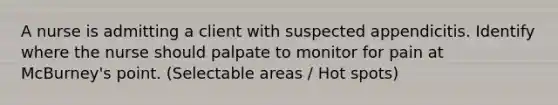 A nurse is admitting a client with suspected appendicitis. Identify where the nurse should palpate to monitor for pain at McBurney's point. (Selectable areas / Hot spots)