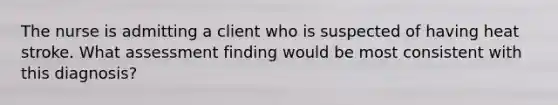 The nurse is admitting a client who is suspected of having heat stroke. What assessment finding would be most consistent with this diagnosis?