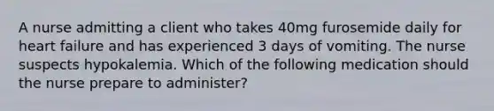 A nurse admitting a client who takes 40mg furosemide daily for heart failure and has experienced 3 days of vomiting. The nurse suspects hypokalemia. Which of the following medication should the nurse prepare to administer?