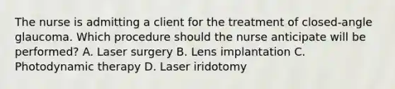 The nurse is admitting a client for the treatment of​ closed-angle glaucoma. Which procedure should the nurse anticipate will be​ performed? A. Laser surgery B. Lens implantation C. Photodynamic therapy D. Laser iridotomy