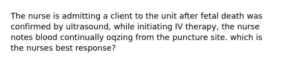 The nurse is admitting a client to the unit after fetal death was confirmed by ultrasound, while initiating IV therapy, the nurse notes blood continually oqzing from the puncture site. which is the nurses best response?