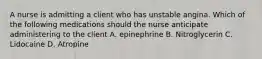 A nurse is admitting a client who has unstable angina. Which of the following medications should the nurse anticipate administering to the client A. epinephrine B. Nitroglycerin C. Lidocaine D. Atropine