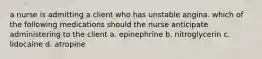 a nurse is admitting a client who has unstable angina. which of the following medications should the nurse anticipate administering to the client a. epinephrine b. nitroglycerin c. lidocaine d. atropine