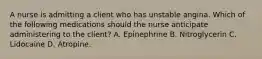 A nurse is admitting a client who has unstable angina. Which of the following medications should the nurse anticipate administering to the client? A. Epinephrine B. Nitroglycerin C. Lidocaine D. Atropine.