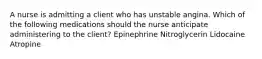 A nurse is admitting a client who has unstable angina. Which of the following medications should the nurse anticipate administering to the client? Epinephrine Nitroglycerin Lidocaine Atropine