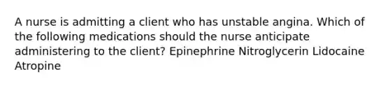 A nurse is admitting a client who has unstable angina. Which of the following medications should the nurse anticipate administering to the client? Epinephrine Nitroglycerin Lidocaine Atropine