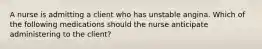 A nurse is admitting a client who has unstable angina. Which of the following medications should the nurse anticipate administering to the client?