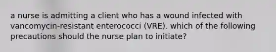 a nurse is admitting a client who has a wound infected with vancomycin-resistant enterococci (VRE). which of the following precautions should the nurse plan to initiate?