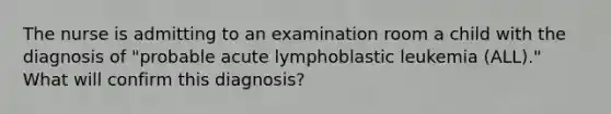 The nurse is admitting to an examination room a child with the diagnosis of "probable acute lymphoblastic leukemia (ALL)." What will confirm this diagnosis?