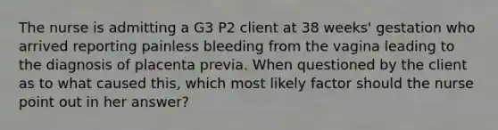 The nurse is admitting a G3 P2 client at 38 weeks' gestation who arrived reporting painless bleeding from the vagina leading to the diagnosis of placenta previa. When questioned by the client as to what caused this, which most likely factor should the nurse point out in her answer?