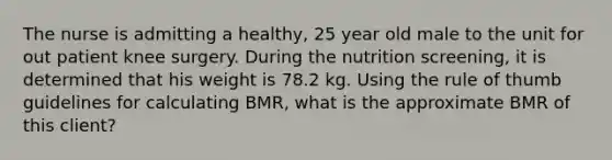 The nurse is admitting a healthy, 25 year old male to the unit for out patient knee surgery. During the nutrition screening, it is determined that his weight is 78.2 kg. Using the rule of thumb guidelines for calculating BMR, what is the approximate BMR of this client?