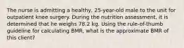 The nurse is admitting a healthy, 25-year-old male to the unit for outpatient knee surgery. During the nutrition assessment, it is determined that he weighs 78.2 kg. Using the rule-of-thumb guideline for calculating BMR, what is the approximate BMR of this client?