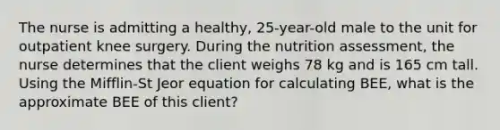 The nurse is admitting a healthy, 25-year-old male to the unit for outpatient knee surgery. During the nutrition assessment, the nurse determines that the client weighs 78 kg and is 165 cm tall. Using the Mifflin-St Jeor equation for calculating BEE, what is the approximate BEE of this client?