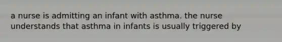 a nurse is admitting an infant with asthma. the nurse understands that asthma in infants is usually triggered by