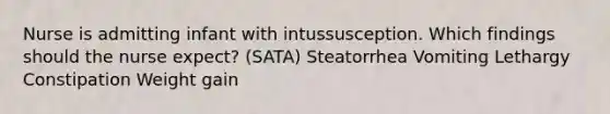 Nurse is admitting infant with intussusception. Which findings should the nurse expect? (SATA) Steatorrhea Vomiting Lethargy Constipation Weight gain