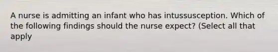 A nurse is admitting an infant who has intussusception. Which of the following findings should the nurse expect? (Select all that apply