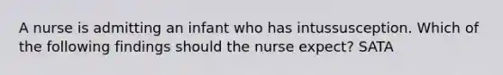 A nurse is admitting an infant who has intussusception. Which of the following findings should the nurse expect? SATA