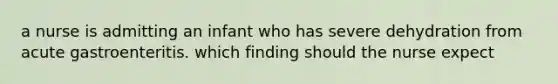 a nurse is admitting an infant who has severe dehydration from acute gastroenteritis. which finding should the nurse expect
