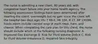 The nurse is admitting a new client, 80 years old, with congestive heart failure into your home health agency. The following assessment findings have been determined after meeting the client: overweight but no gain since the client left the hospital two days ago; VS: T 99.0, HR 100, R 22, BP 130/86. Foods eaten include canned soup at each meal, ham, and cheese. When completing the care plan for this client, the nurse should include which of the following nursing diagnosis: A. Improved Gas Exchange B. Risk for Fluid Volume Deficit C. Risk for Fluid Volume Imbalance D. Impaired Skin Integrity