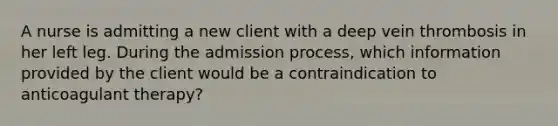 A nurse is admitting a new client with a deep vein thrombosis in her left leg. During the admission process, which information provided by the client would be a contraindication to anticoagulant therapy?