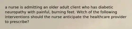 a nurse is admitting an older adult client who has diabetic neuropathy with painful, burning feet. Witch of the following interventions should the nurse anticipate the healthcare provider to prescribe?