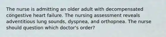 The nurse is admitting an older adult with decompensated congestive heart failure. The nursing assessment reveals adventitious lung sounds, dyspnea, and orthopnea. The nurse should question which doctor's order?