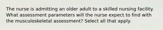 The nurse is admitting an older adult to a skilled nursing facility. What assessment parameters will the nurse expect to find with the musculoskeletal assessment? Select all that apply.