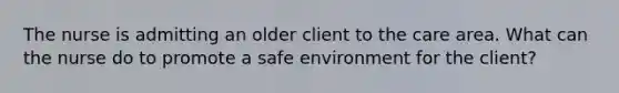 The nurse is admitting an older client to the care area. What can the nurse do to promote a safe environment for the client?