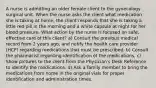 A nurse is admitting an older female client to the gynecology surgical unit. When the nurse asks the client what medication she is taking at home, the client responds that she is taking a little red pill in the morning and a white capsule at night for her blood pressure. What action by the nurse is focused on safe, effective care of this client? a) Consult the previous medical record from 2 years ago, and notify the health care provider (HCP) regarding medications that must be prescribed. b) Consult the pharmacist regarding identification of the medications. c) Show pictures to the client from the Physician's Desk Reference to identify the medications. d) Ask a family member to bring the medications from home in the original vials for proper identification and administration times.