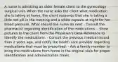 A nurse is admitting an older female client to the gynecology surgical unit. When the nurse asks the client what medication she is taking at home, the client responds that she is taking a little red pill in the morning and a white capsule at night for her blood pressure. What should the nurse do next - Consult the pharmacist regarding identification of the medications. - Show pictures to the client from the Physician's Desk Reference to identify the medications. - Consult the previous medical record from 2 years ago, and notify the health care provider regarding medications that must be prescribed. - Ask a family member to bring the medications from home in the original vials for proper identification and administration times.