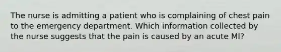 The nurse is admitting a patient who is complaining of chest pain to the emergency department. Which information collected by the nurse suggests that the pain is caused by an acute MI?