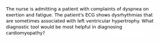 The nurse is admitting a patient with complaints of dyspnea on exertion and fatigue. The patient's ECG shows dysrhythmias that are sometimes associated with left ventricular hypertrophy. What diagnostic tool would be most helpful in diagnosing cardiomyopathy?