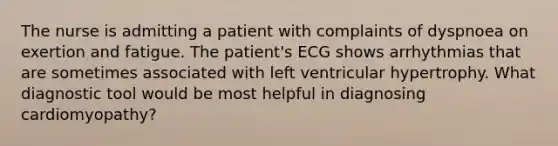 The nurse is admitting a patient with complaints of dyspnoea on exertion and fatigue. The patient's ECG shows arrhythmias that are sometimes associated with left ventricular hypertrophy. What diagnostic tool would be most helpful in diagnosing cardiomyopathy?