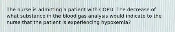 The nurse is admitting a patient with COPD. The decrease of what substance in the blood gas analysis would indicate to the nurse that the patient is experiencing hypoxemia?