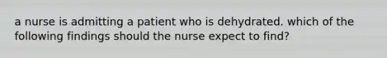 a nurse is admitting a patient who is dehydrated. which of the following findings should the nurse expect to find?