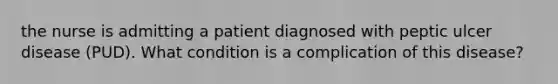 the nurse is admitting a patient diagnosed with peptic ulcer disease (PUD). What condition is a complication of this disease?