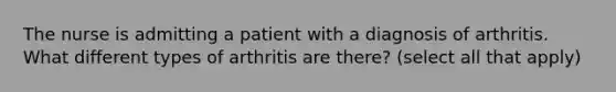 The nurse is admitting a patient with a diagnosis of arthritis. What different types of arthritis are there? (select all that apply)