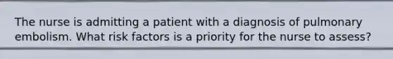 The nurse is admitting a patient with a diagnosis of pulmonary embolism. What risk factors is a priority for the nurse to assess?