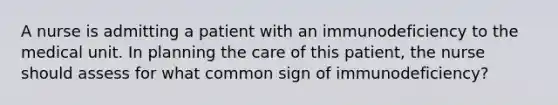 A nurse is admitting a patient with an immunodeficiency to the medical unit. In planning the care of this patient, the nurse should assess for what common sign of immunodeficiency?