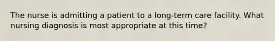 The nurse is admitting a patient to a long-term care facility. What nursing diagnosis is most appropriate at this time?