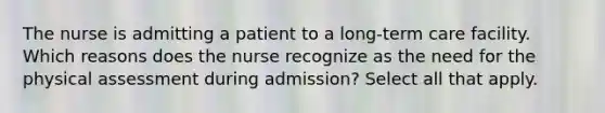 The nurse is admitting a patient to a <a href='https://www.questionai.com/knowledge/kbgocJrCsW-long-term-care' class='anchor-knowledge'>long-term care</a> facility. Which reasons does the nurse recognize as the need for the physical assessment during admission? Select all that apply.