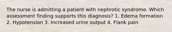 The nurse is admitting a patient with nephrotic syndrome. Which assessment finding supports this diagnosis? 1. Edema formation 2. Hypotension 3. Increased urine output 4. Flank pain