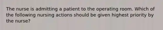 The nurse is admitting a patient to the operating room. Which of the following nursing actions should be given highest priority by the nurse?